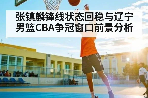 张镇麟锋线状态回稳与辽宁男篮CBA争冠窗口前景分析