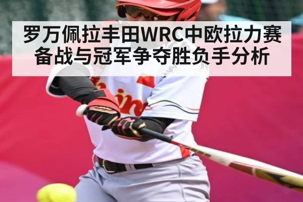罗万佩拉丰田WRC中欧拉力赛备战与冠军争夺胜负手分析