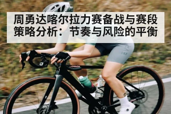 周勇达喀尔拉力赛备战与赛段策略分析：节奏与风险的平衡