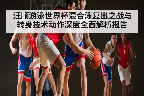 汪顺游泳世界杯混合泳复出之战与转身技术动作深度全面解析报告