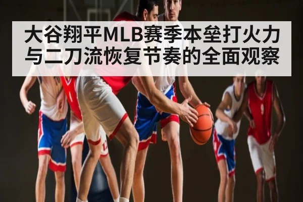 大谷翔平MLB赛季本垒打火力与二刀流恢复节奏的全面观察 | kaiyun